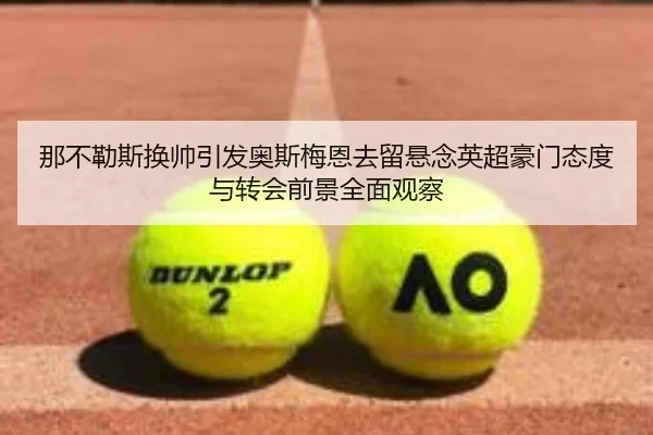 那不勒斯换帅引发奥斯梅恩去留悬念英超豪门态度与转会前景全面观察